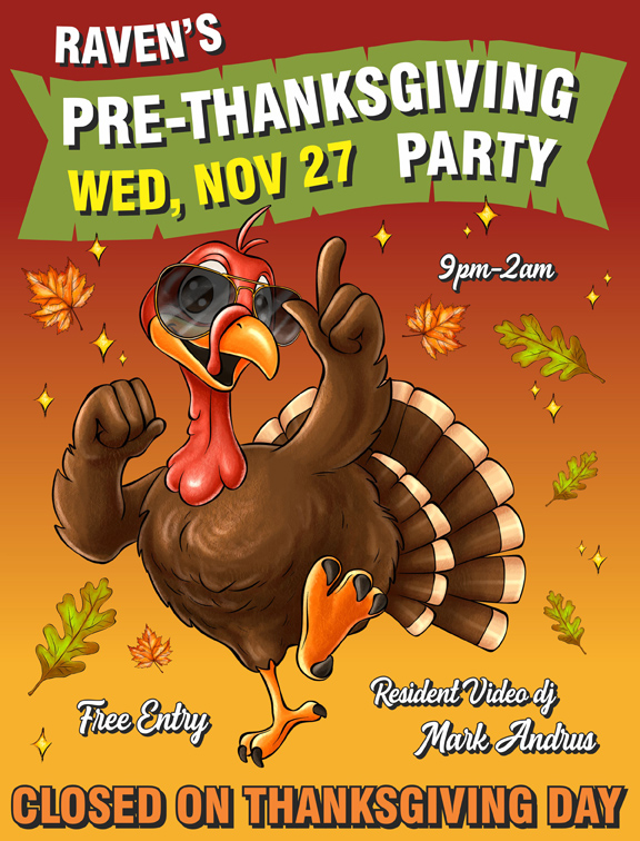 raven's pre-thanksgiving party wednesday november 27 9pm to 2am free entry resident video dj mark andrus closed on thanksgiving day