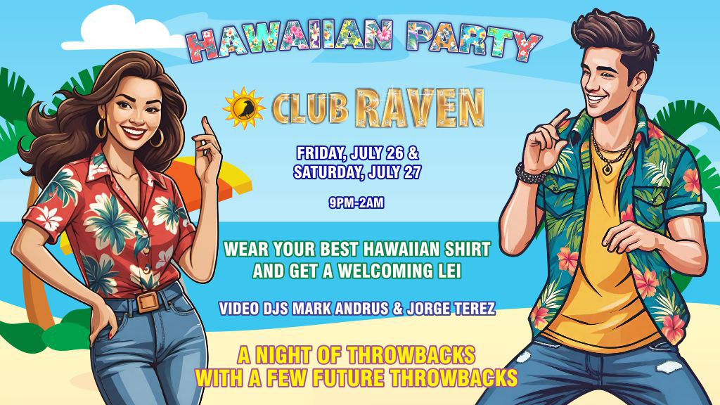 Club Raven hawaiian party Friday july 26 & Saturday july 27 wear your best hawaiian shirt and get a welcoming lei 9pm-2am A night of throwbacks with a few future throwbacks Video djs mark andrus & jorge terez